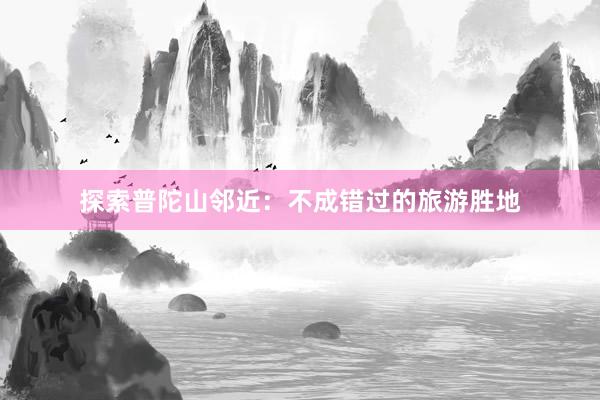 探索普陀山邻近：不成错过的旅游胜地