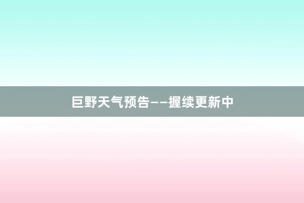 巨野天气预告——握续更新中