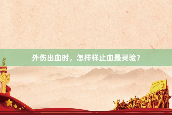 外伤出血时，怎样样止血最灵验？