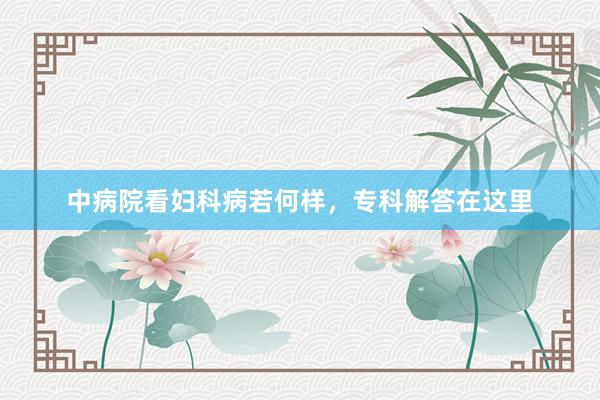 中病院看妇科病若何样，专科解答在这里