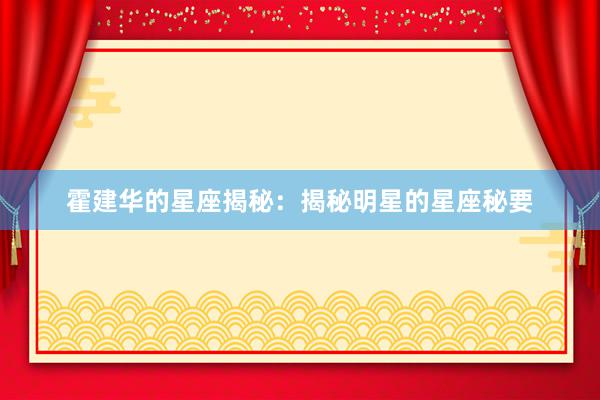 霍建华的星座揭秘：揭秘明星的星座秘要