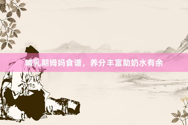 哺乳期姆妈食谱，养分丰富助奶水有余