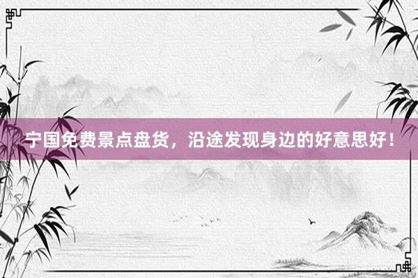 宁国免费景点盘货，沿途发现身边的好意思好！