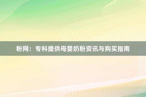 粉网：专科提供母婴奶粉资讯与购买指南