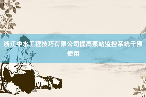浙江中水工程技巧有限公司提高泵站监控系统干预使用