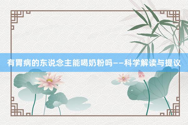 有胃病的东说念主能喝奶粉吗——科学解读与提议