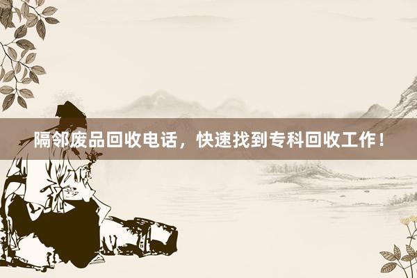 隔邻废品回收电话，快速找到专科回收工作！