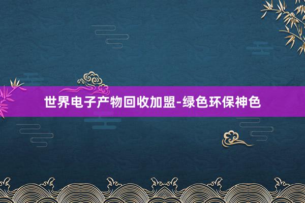 世界电子产物回收加盟-绿色环保神色